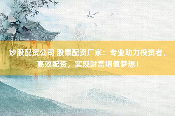 炒股配资公司 股票配资厂家：专业助力投资者，高效配资，实现财富增值梦想！