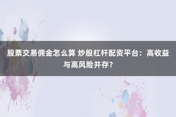股票交易佣金怎么算 炒股杠杆配资平台：高收益与高风险并存？