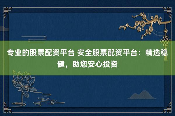 专业的股票配资平台 安全股票配资平台：精选稳健，助您安心投资