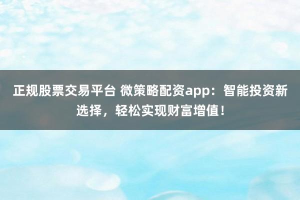 正规股票交易平台 微策略配资app：智能投资新选择，轻松实现财富增值！