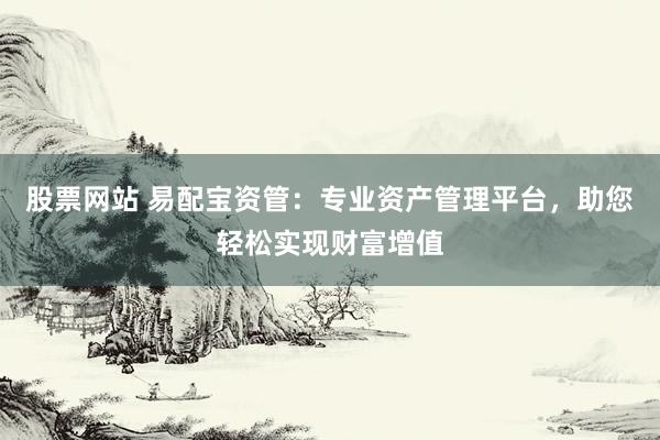 股票网站 易配宝资管：专业资产管理平台，助您轻松实现财富增值