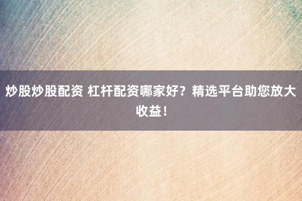 炒股炒股配资 杠杆配资哪家好？精选平台助您放大收益！