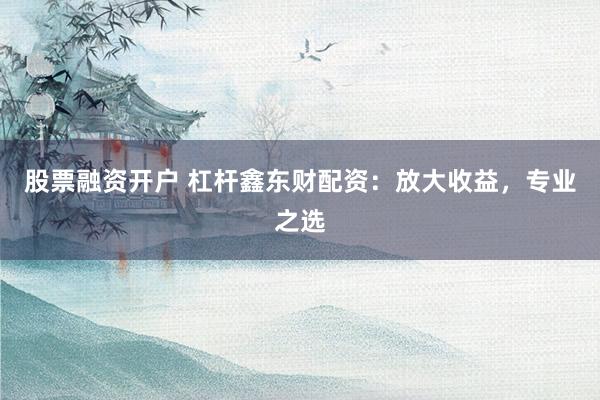 股票融资开户 杠杆鑫东财配资：放大收益，专业之选