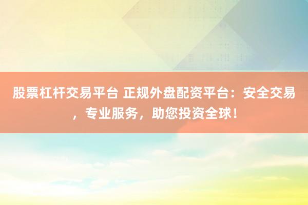 股票杠杆交易平台 正规外盘配资平台：安全交易，专业服务，助您投资全球！
