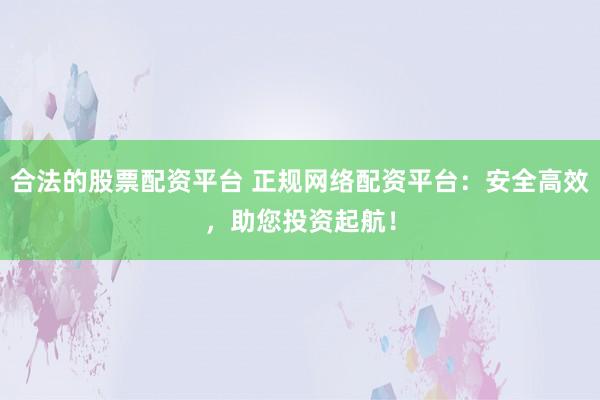 合法的股票配资平台 正规网络配资平台：安全高效，助您投资起航！