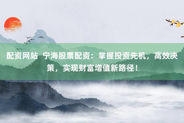 配资网站  宁海股票配资：掌握投资先机，高效决策，实现财富增值新路径！