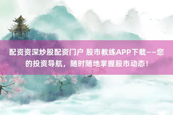 配资资深炒股配资门户 股市教练APP下载——您的投资导航，随时随地掌握股市动态！