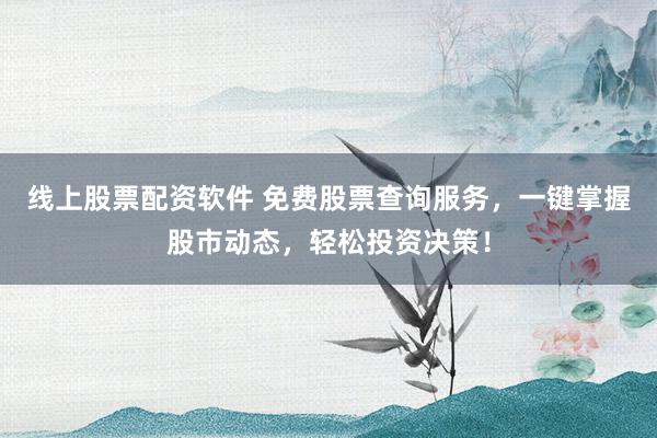 线上股票配资软件 免费股票查询服务，一键掌握股市动态，轻松投资决策！