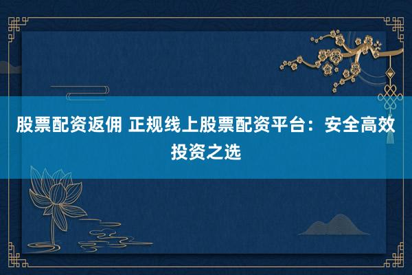 股票配资返佣 正规线上股票配资平台：安全高效投资之选