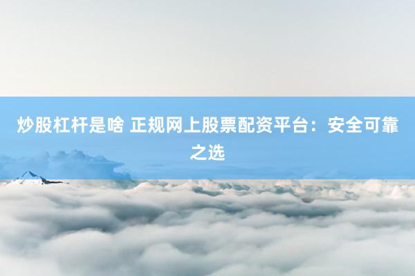 炒股杠杆是啥 正规网上股票配资平台：安全可靠之选