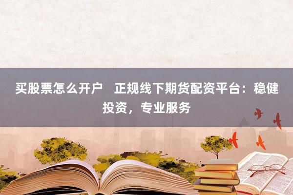 买股票怎么开户   正规线下期货配资平台：稳健投资，专业服务