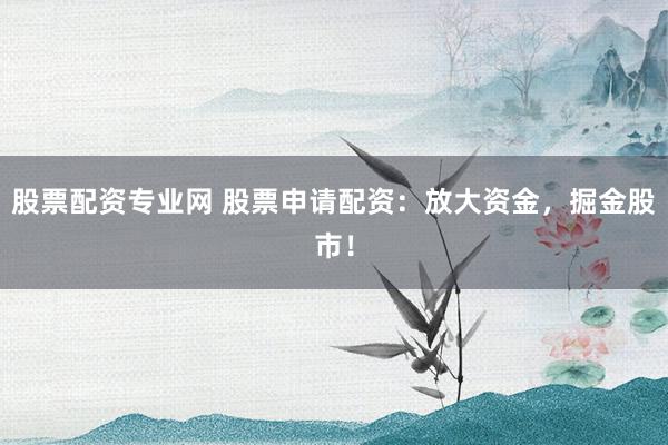 股票配资专业网 股票申请配资：放大资金，掘金股市！