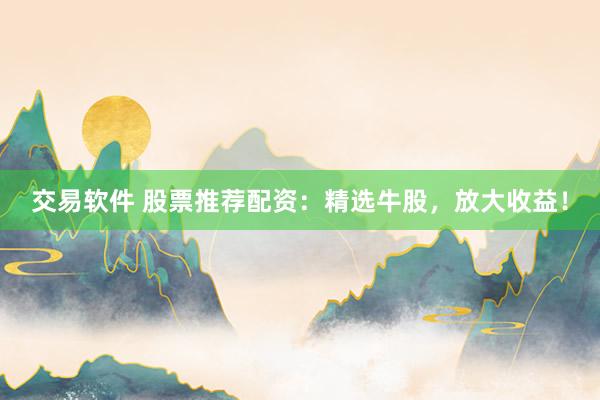 交易软件 股票推荐配资：精选牛股，放大收益！