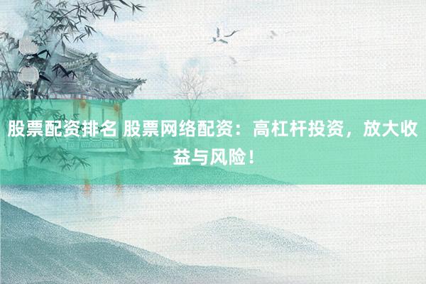 股票配资排名 股票网络配资：高杠杆投资，放大收益与风险！