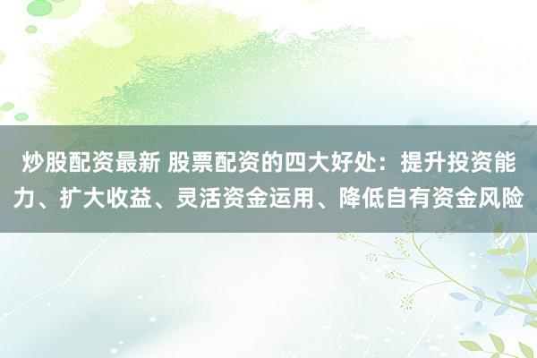 炒股配资最新 股票配资的四大好处：提升投资能力、扩大收益、灵活资金运用、降低自有资金风险