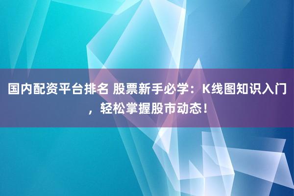 国内配资平台排名 股票新手必学：K线图知识入门，轻松掌握股市动态！