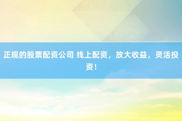 正规的股票配资公司 线上配资，放大收益，灵活投资！