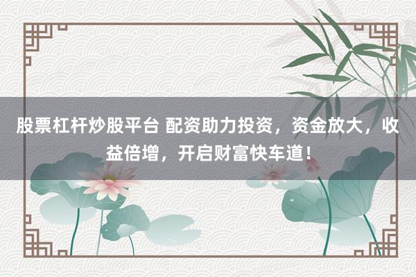 股票杠杆炒股平台 配资助力投资，资金放大，收益倍增，开启财富快车道！