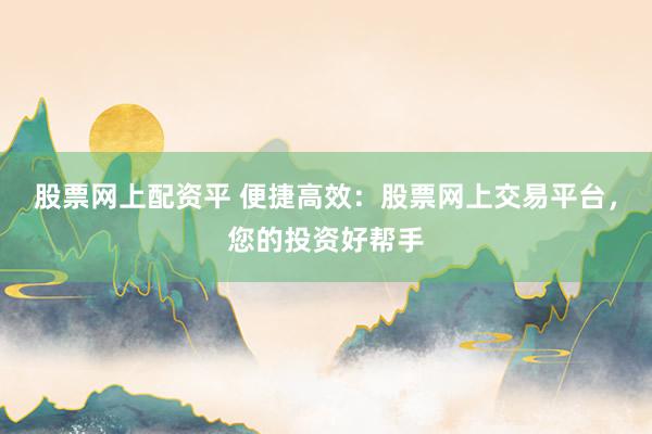 股票网上配资平 便捷高效：股票网上交易平台，您的投资好帮手