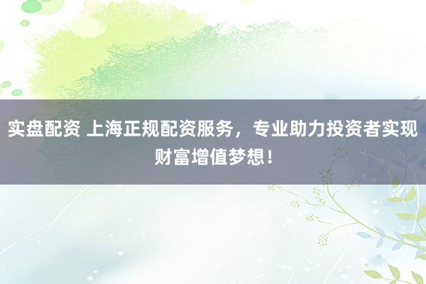 实盘配资 上海正规配资服务，专业助力投资者实现财富增值梦想！