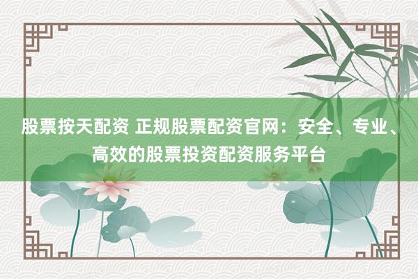股票按天配资 正规股票配资官网：安全、专业、高效的股票投资配资服务平台