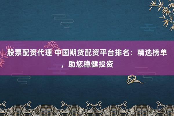 股票配资代理 中国期货配资平台排名：精选榜单，助您稳健投资