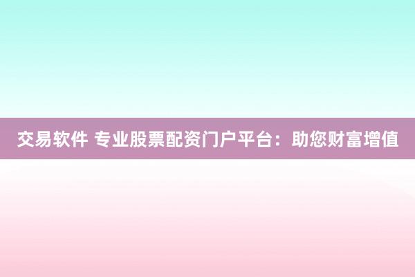 交易软件 专业股票配资门户平台：助您财富增值