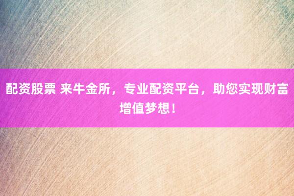 配资股票 来牛金所，专业配资平台，助您实现财富增值梦想！