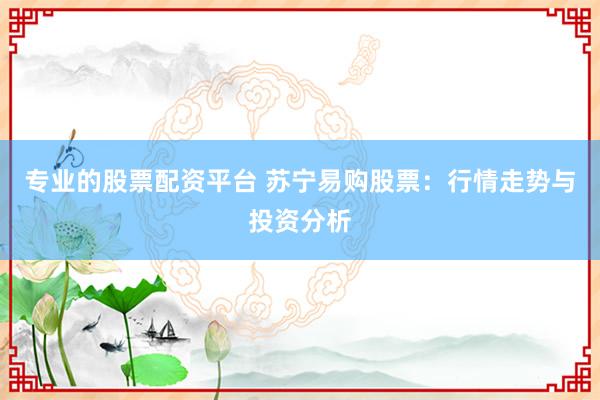 专业的股票配资平台 苏宁易购股票：行情走势与投资分析