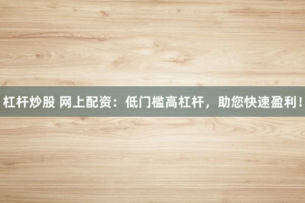 杠杆炒股 网上配资：低门槛高杠杆，助您快速盈利！