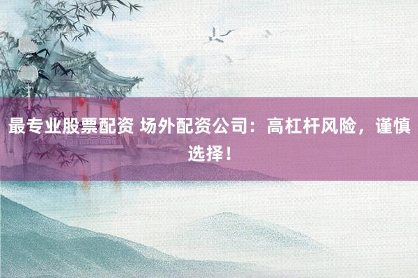 最专业股票配资 场外配资公司：高杠杆风险，谨慎选择！