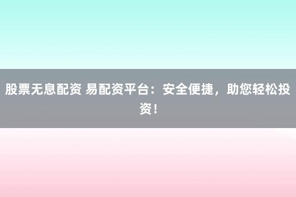 股票无息配资 易配资平台：安全便捷，助您轻松投资！