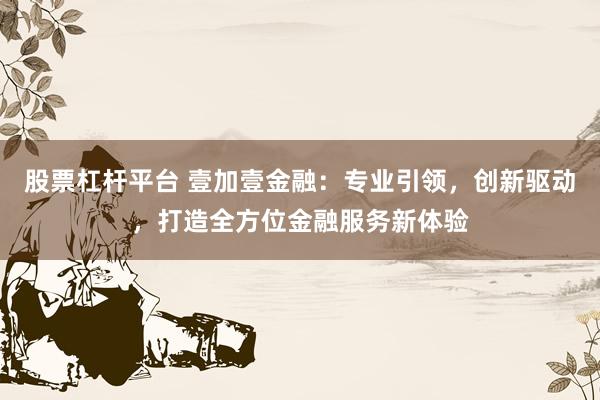 股票杠杆平台 壹加壹金融：专业引领，创新驱动，打造全方位金融服务新体验