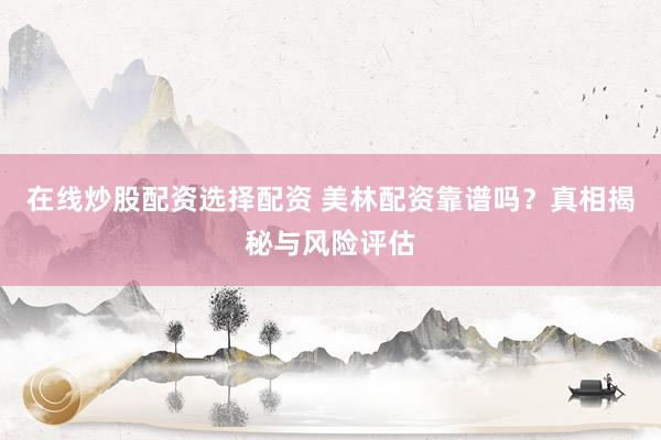 在线炒股配资选择配资 美林配资靠谱吗？真相揭秘与风险评估