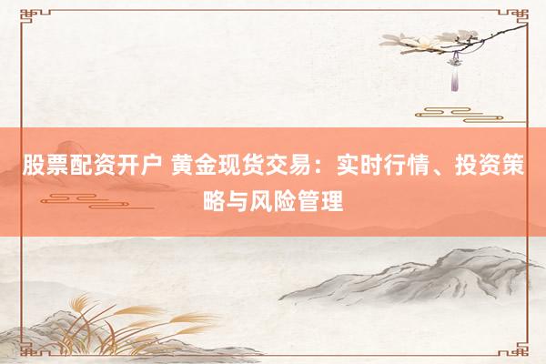 股票配资开户 黄金现货交易：实时行情、投资策略与风险管理