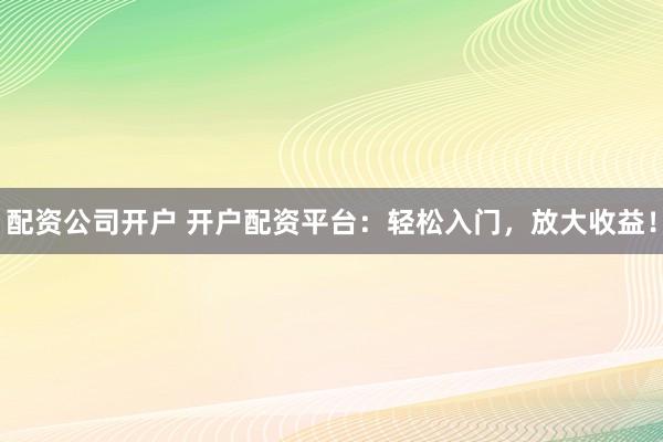 配资公司开户 开户配资平台：轻松入门，放大收益！