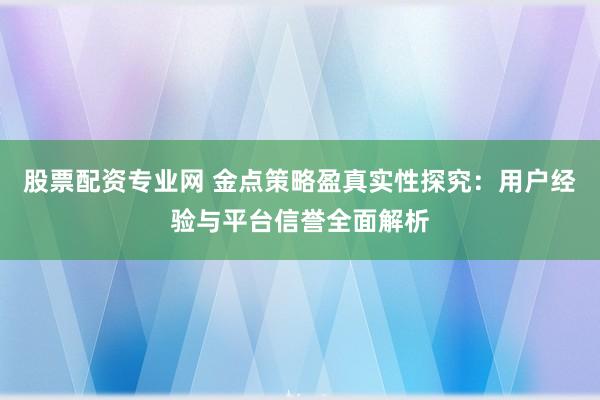 股票配资专业网 金点策略盈真实性探究：用户经验与平台信誉全面解析