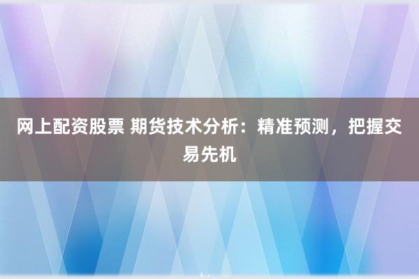 网上配资股票 期货技术分析：精准预测，把握交易先机