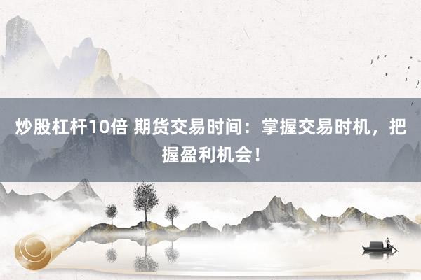 炒股杠杆10倍 期货交易时间：掌握交易时机，把握盈利机会！
