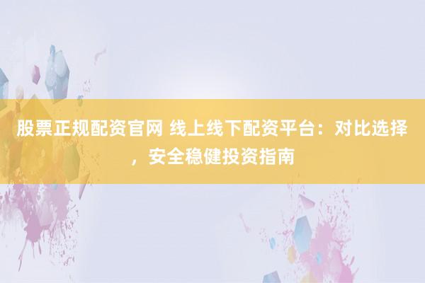 股票正规配资官网 线上线下配资平台：对比选择，安全稳健投资指南
