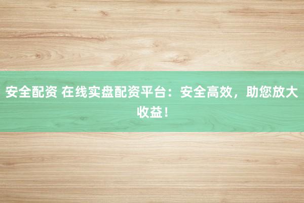 安全配资 在线实盘配资平台：安全高效，助您放大收益！
