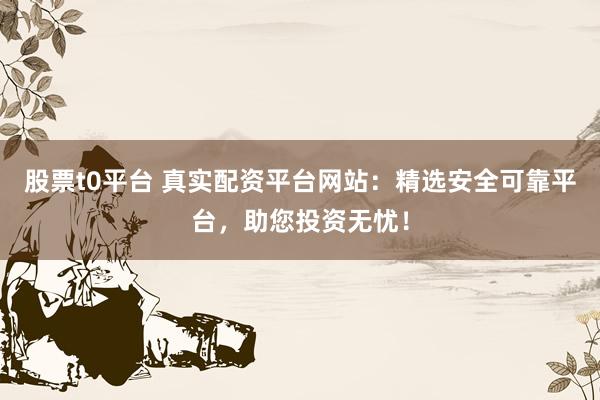 股票t0平台 真实配资平台网站：精选安全可靠平台，助您投资无忧！