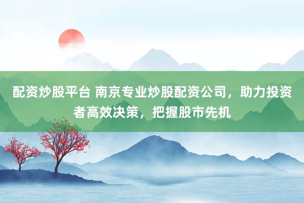 配资炒股平台 南京专业炒股配资公司，助力投资者高效决策，把握股市先机