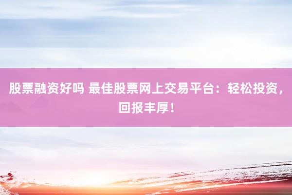 股票融资好吗 最佳股票网上交易平台：轻松投资，回报丰厚！