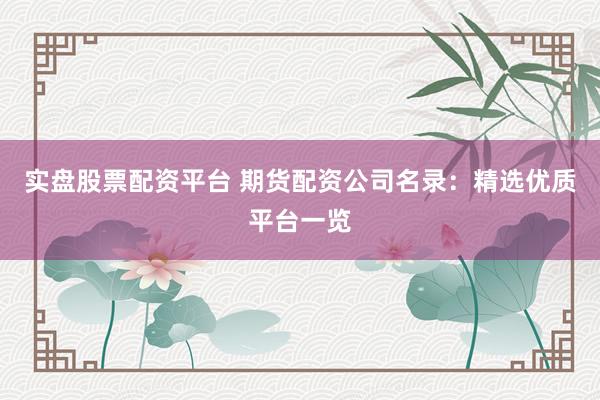 实盘股票配资平台 期货配资公司名录：精选优质平台一览