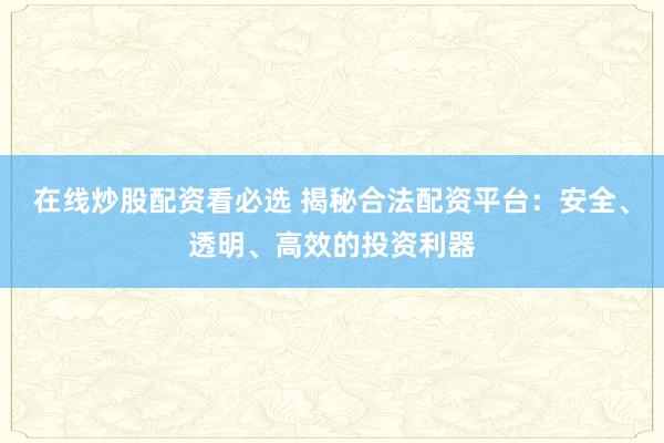 在线炒股配资看必选 揭秘合法配资平台：安全、透明、高效的投资利器