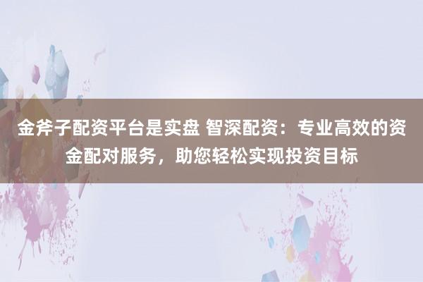 金斧子配资平台是实盘 智深配资：专业高效的资金配对服务，助您轻松实现投资目标