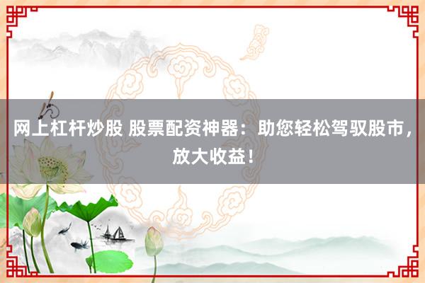 网上杠杆炒股 股票配资神器：助您轻松驾驭股市，放大收益！