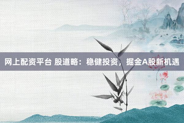 网上配资平台 股道略：稳健投资，掘金A股新机遇