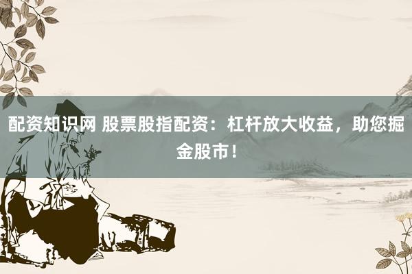 配资知识网 股票股指配资：杠杆放大收益，助您掘金股市！